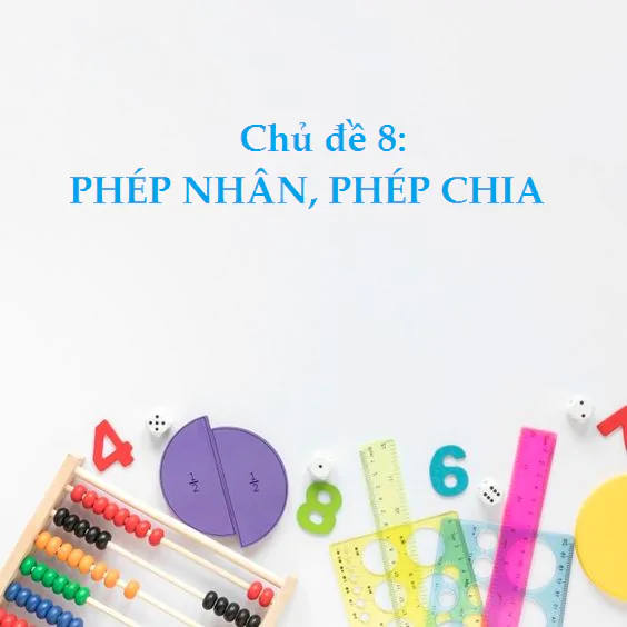 CHỦ ĐỀ 8: PHÉP NHÂN, PHÉP CHIA