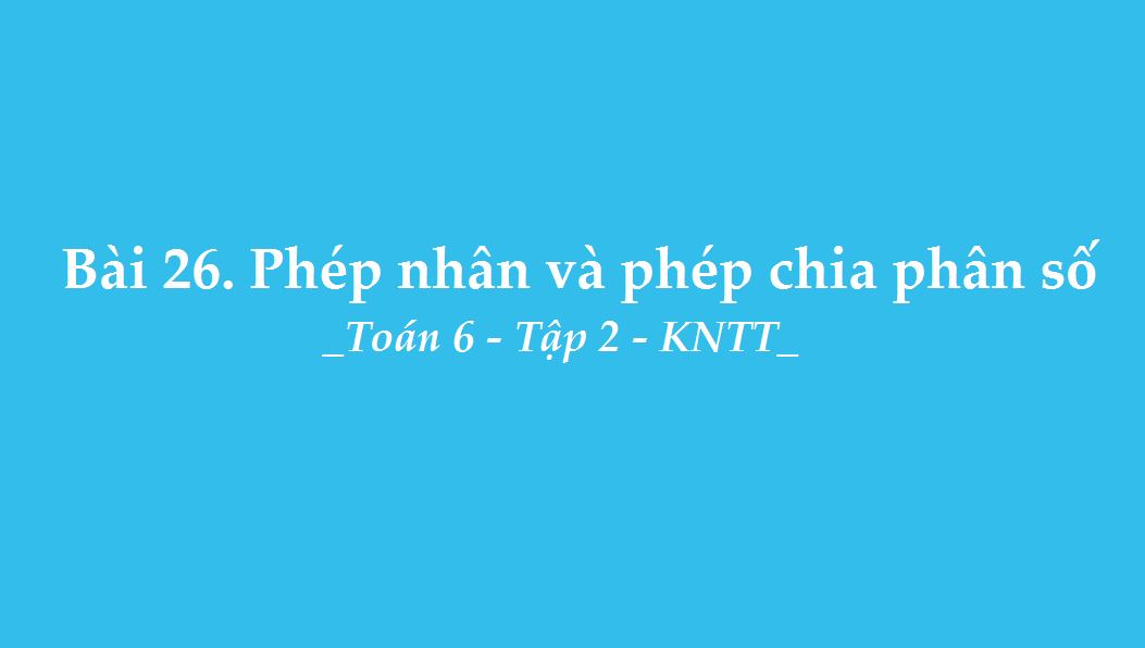 Bài 26. Phép nhân và phép chia phân số