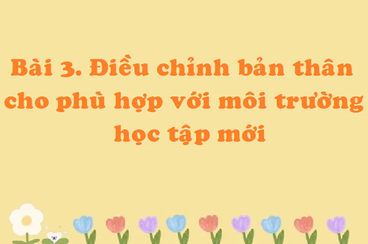 Bài 3. Điều chỉnh bản thân cho phù hợp với môi trường học tập mới